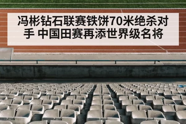 冯彬钻石联赛铁饼70米绝杀对手 中国田赛再添世界级名将