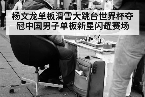 杨文龙单板滑雪大跳台世界杯夺冠中国男子单板新星闪耀赛场