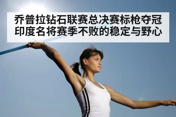 乔普拉钻石联赛总决赛标枪夺冠 印度名将赛季不败的稳定与野心
