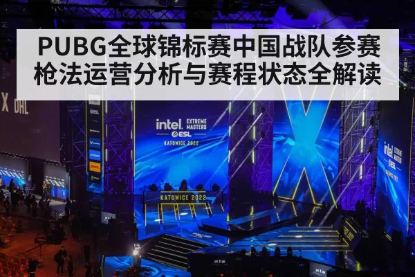 PUBG全球锦标赛中国战队参赛枪法运营分析与赛程状态全解读