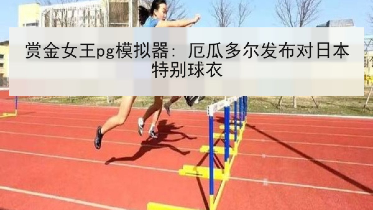 赏金女王pg模拟器: 厄瓜多尔发布对日本特别球衣 赏金女王pg模拟器: 厄瓜多尔发布对日本特别球衣