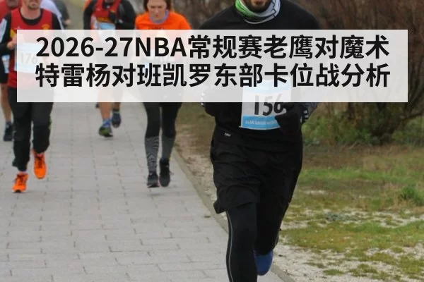2026-27NBA常规赛老鹰对魔术特雷杨对班凯罗东部卡位战分析